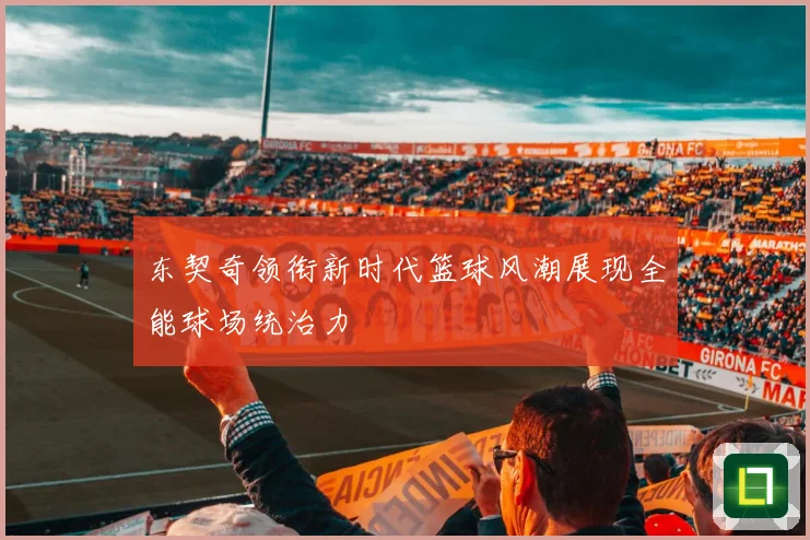 东契奇领衔新时代篮球风潮展现全能球场统治力
