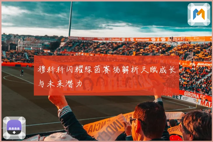 穆科科闪耀绿茵赛场解析天赋成长与未来潜力