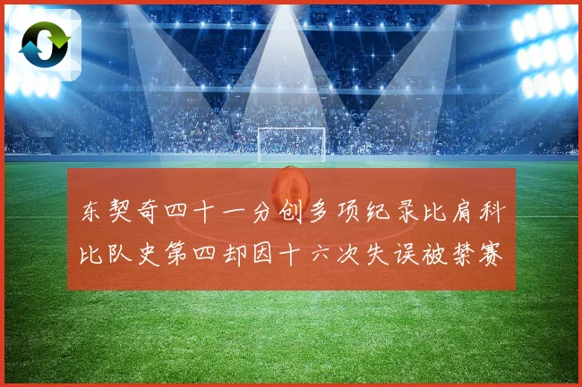 东契奇四十一分创多项纪录比肩科比队史第四却因十六次失误被禁赛赛场复盘