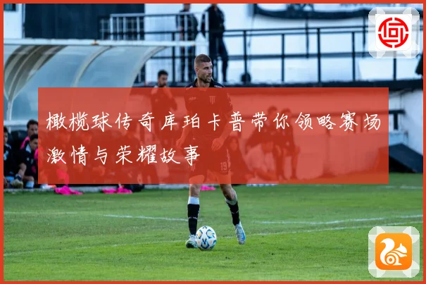 橄榄球传奇库珀卡普带你领略赛场激情与荣耀故事
