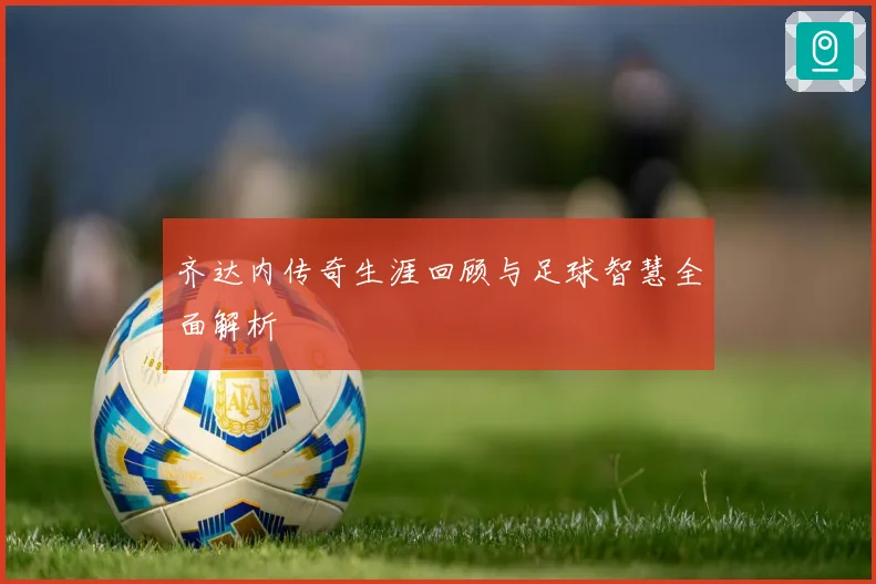 齐达内传奇生涯回顾与足球智慧全面解析
