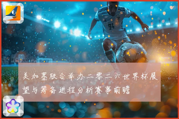 美加墨联合举办二零二六世界杯展望与筹备进程分析赛事前瞻