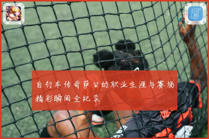 自行车传奇萨甘的职业生涯与赛场精彩瞬间全纪录