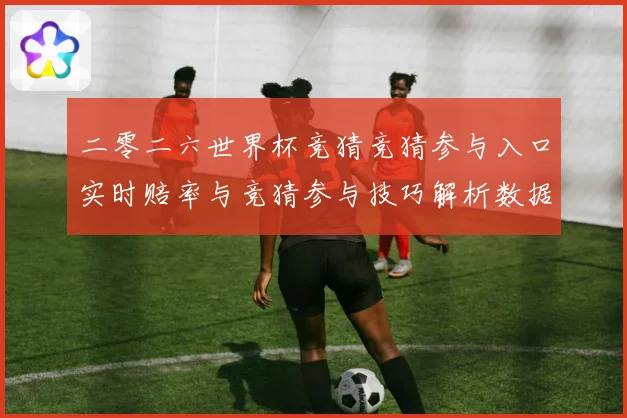 二零二六世界杯竞猜竞猜参与入口实时赔率与竞猜参与技巧解析数据研判