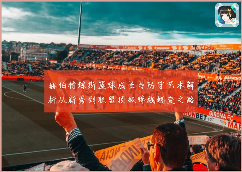 赫伯特琼斯篮球成长与防守艺术解析从新秀到联盟顶级锋线蜕变之路