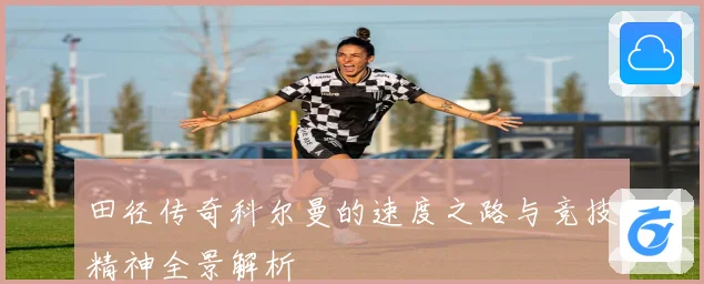 田径传奇科尔曼的速度之路与竞技精神全景解析