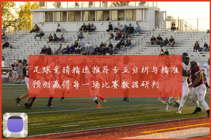 足球竞猜精选推荐专业分析与精准预测赢得每一场比赛数据研判
