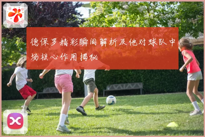 德保罗精彩瞬间解析及他对球队中场核心作用揭秘