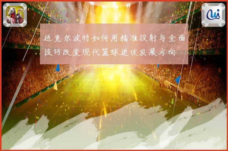 迈克尔波特如何用精准投射与全面技巧改变现代篮球进攻发展方向