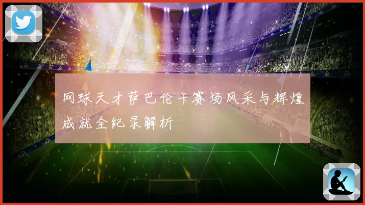 网球天才萨巴伦卡赛场风采与辉煌成就全纪录解析