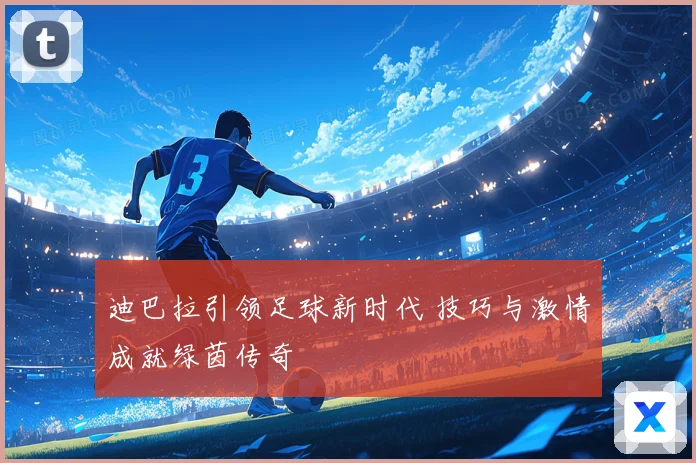迪巴拉引领足球新时代 技巧与激情成就绿茵传奇