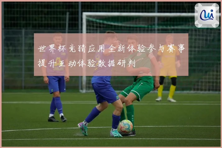 世界杯竞猜应用全新体验参与赛事提升互动体验数据研判
