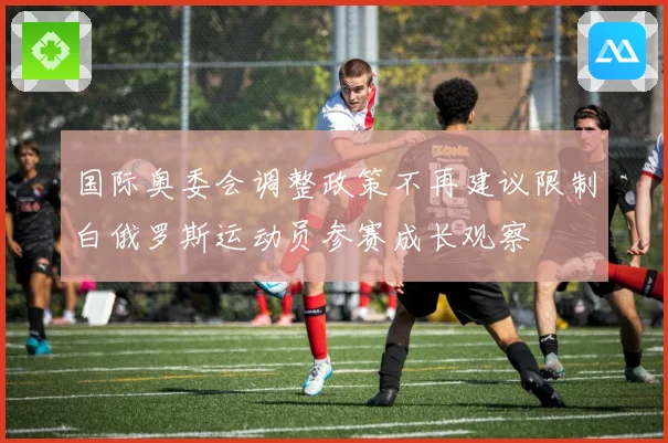 国际奥委会调整政策不再建议限制白俄罗斯运动员参赛成长观察