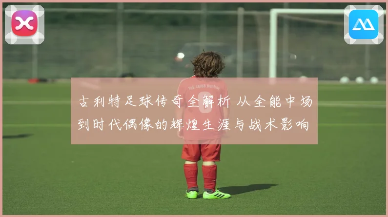古利特足球传奇全解析 从全能中场到时代偶像的辉煌生涯与战术影响