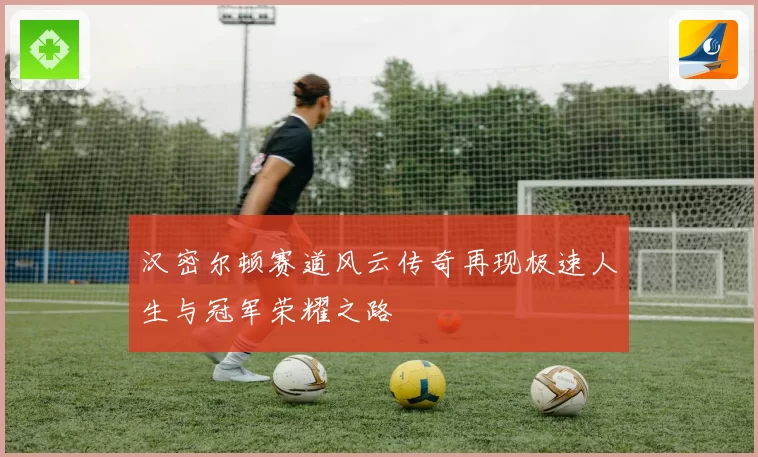 汉密尔顿赛道风云传奇再现极速人生与冠军荣耀之路