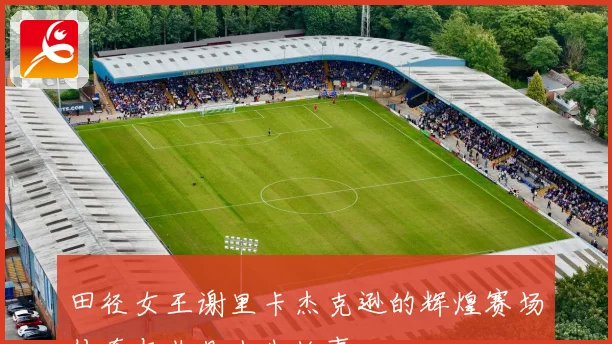 田径女王谢里卡杰克逊的辉煌赛场传奇与非凡人生故事