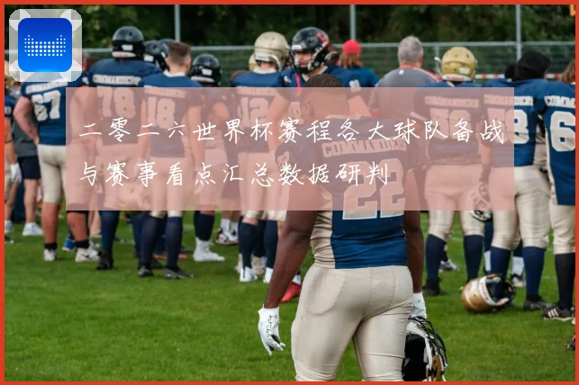 二零二六世界杯赛程各大球队备战与赛事看点汇总数据研判