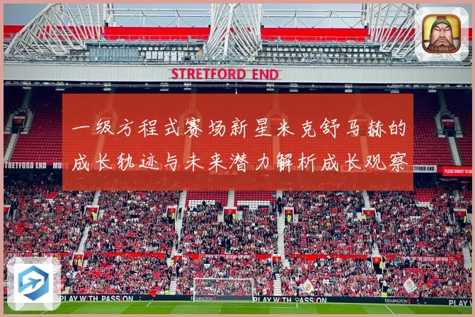 一级方程式赛场新星米克舒马赫的成长轨迹与未来潜力解析成长观察
