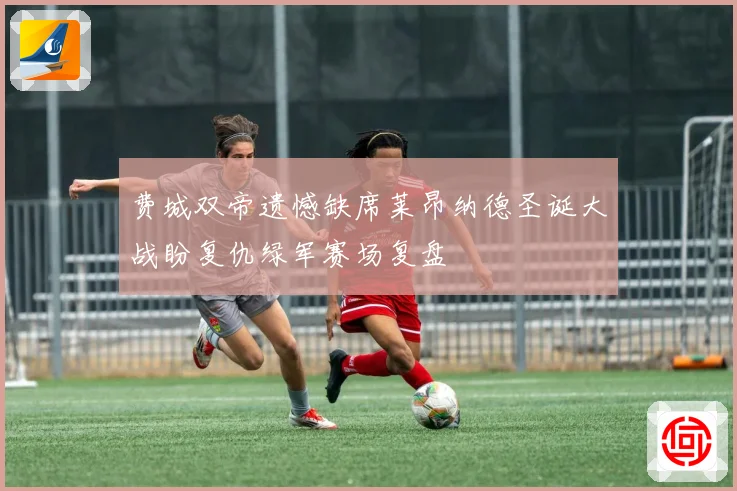 费城双帝遗憾缺席莱昂纳德圣诞大战盼复仇绿军赛场复盘