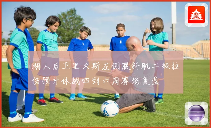 湖人后卫里夫斯左侧腹斜肌二级拉伤预计休战四到六周赛场复盘
