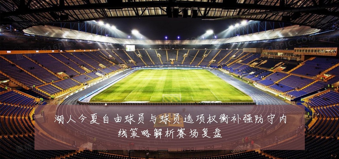 湖人今夏自由球员与球员选项权衡补强防守内线策略解析赛场复盘
