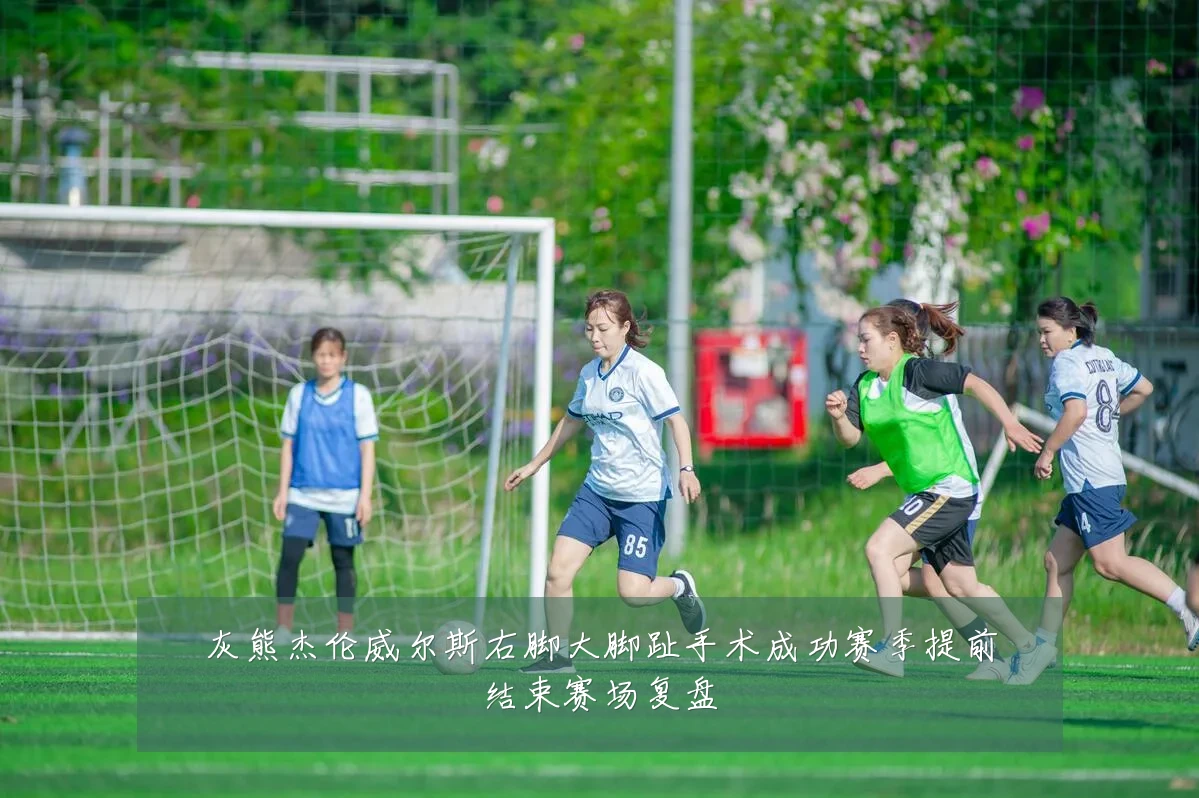 灰熊杰伦威尔斯右脚大脚趾手术成功赛季提前结束赛场复盘
