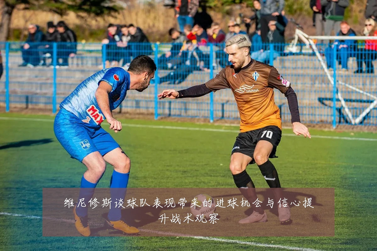 维尼修斯谈球队表现带来的进球机会与信心提升战术观察
