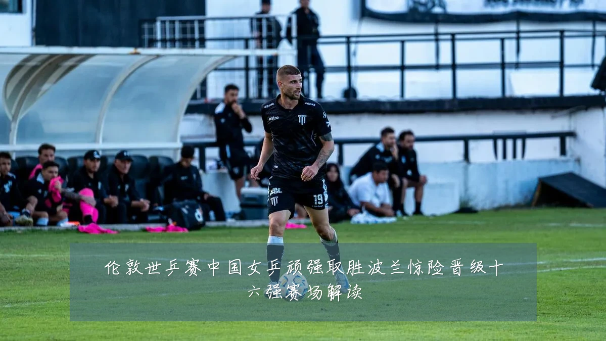 伦敦世乒赛中国女乒顽强取胜波兰惊险晋级十六强赛场解读