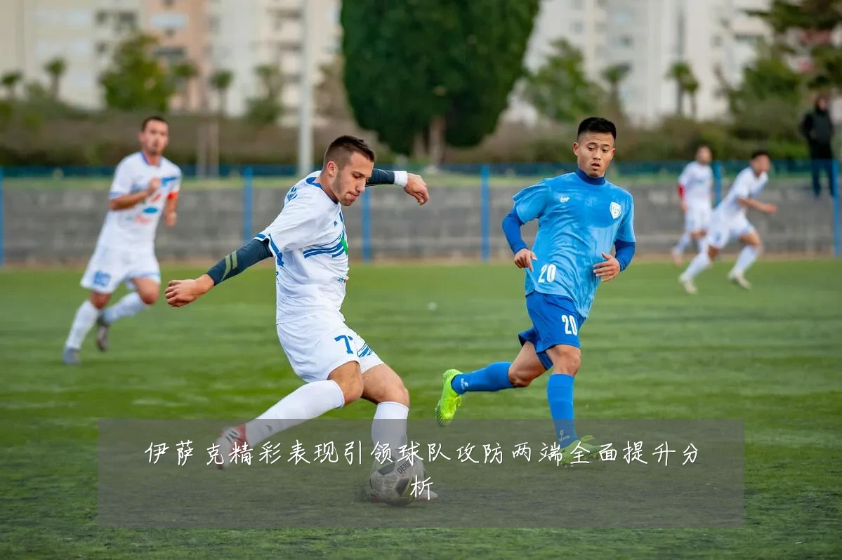 伊萨克精彩表现引领球队攻防两端全面提升分析