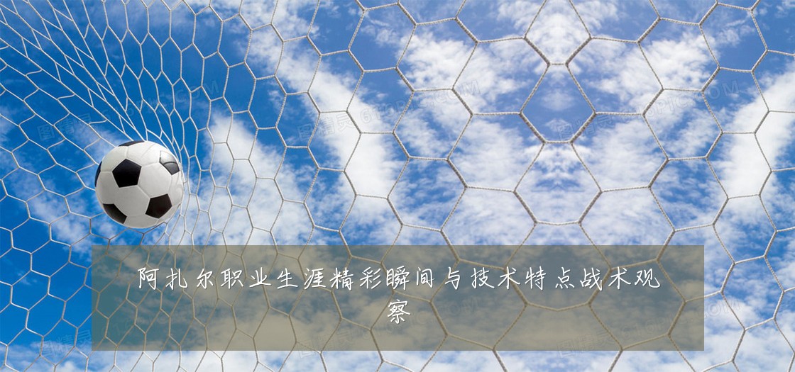 阿扎尔职业生涯精彩瞬间与技术特点战术观察