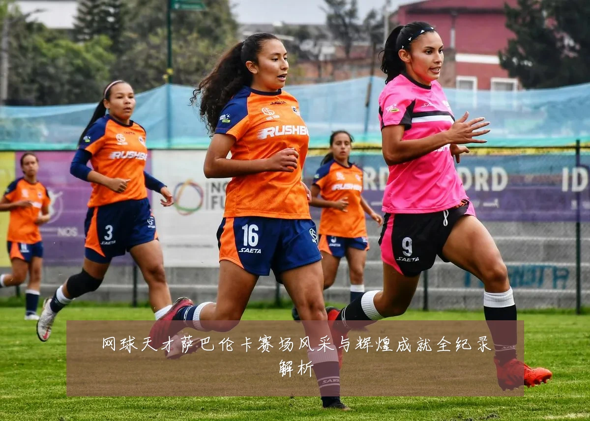 网球天才萨巴伦卡赛场风采与辉煌成就全纪录解析