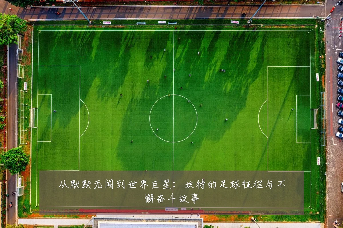 从默默无闻到世界巨星:坎特的足球征程与不懈奋斗故事
